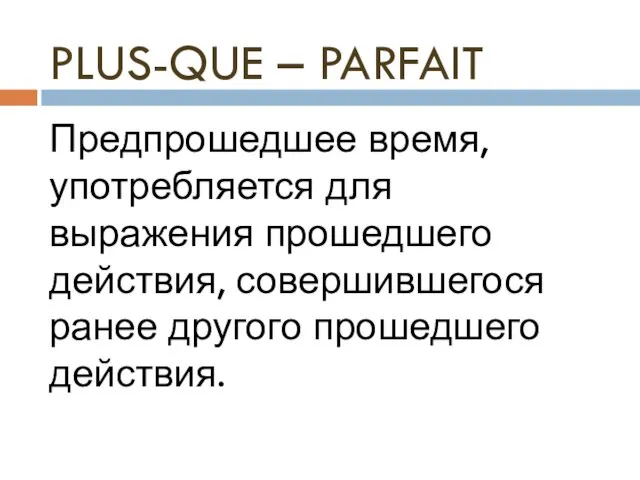 PLUS-QUE – PARFAIT Предпрошедшее время, употребляется для выражения прошедшего действия, совершившегося ранее другого прошедшего действия.