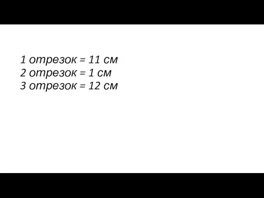 1 отрезок = 11 см 2 отрезок = 1 см 3 отрезок = 12 см