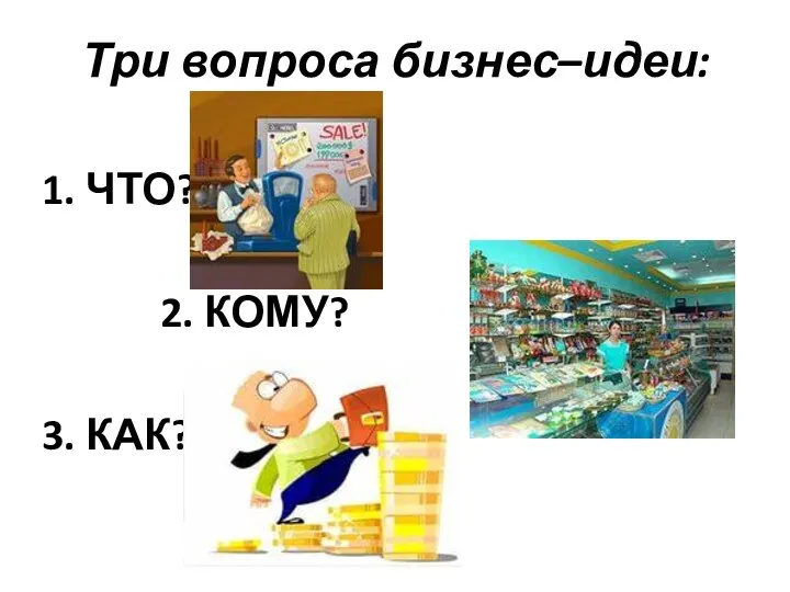 Три вопроса бизнес–идеи: 1. ЧТО? 2. КОМУ? 3. КАК?