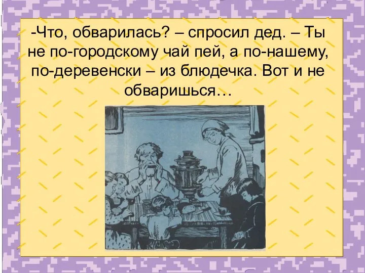 -Что, обварилась? – спросил дед. – Ты не по-городскому чай пей, а по-нашему,