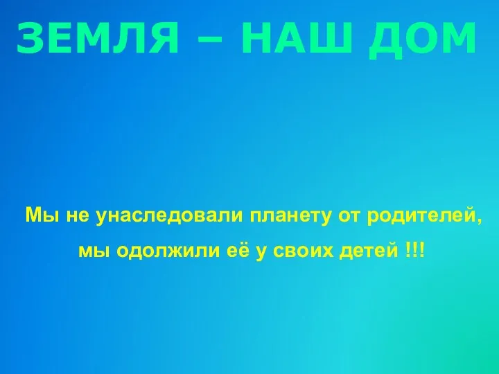 ЗЕМЛЯ – НАШ ДОМ Мы не унаследовали планету от родителей,