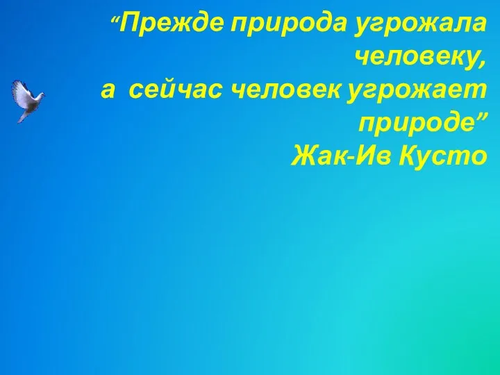 “Прежде природа угрожала человеку, а сейчас человек угрожает природе” Жак-Ив Кусто