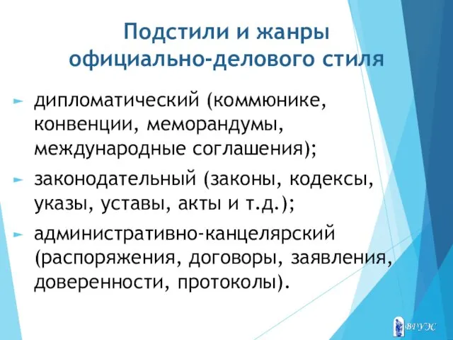 Подстили и жанры официально-делового стиля дипломатический (коммюнике, конвенции, меморандумы, международные соглашения); законодательный (законы,