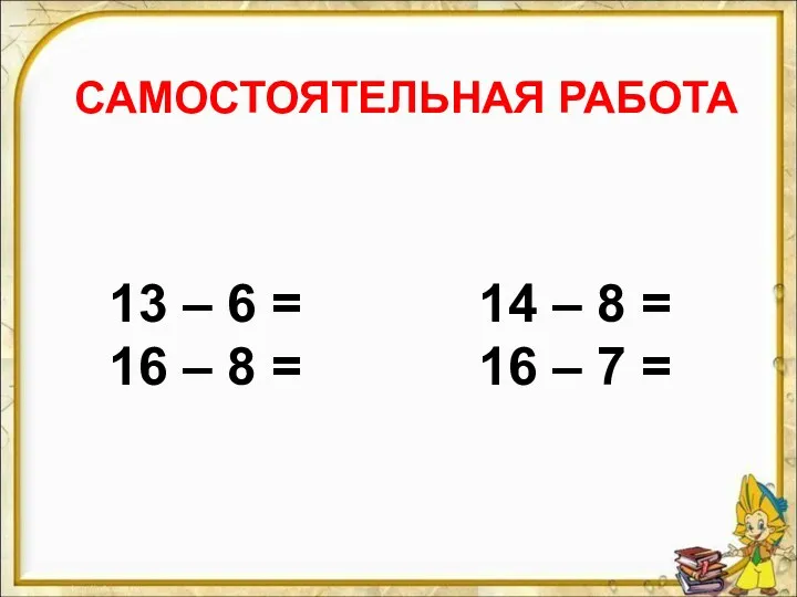 САМОСТОЯТЕЛЬНАЯ РАБОТА 13 – 6 = 14 – 8 =