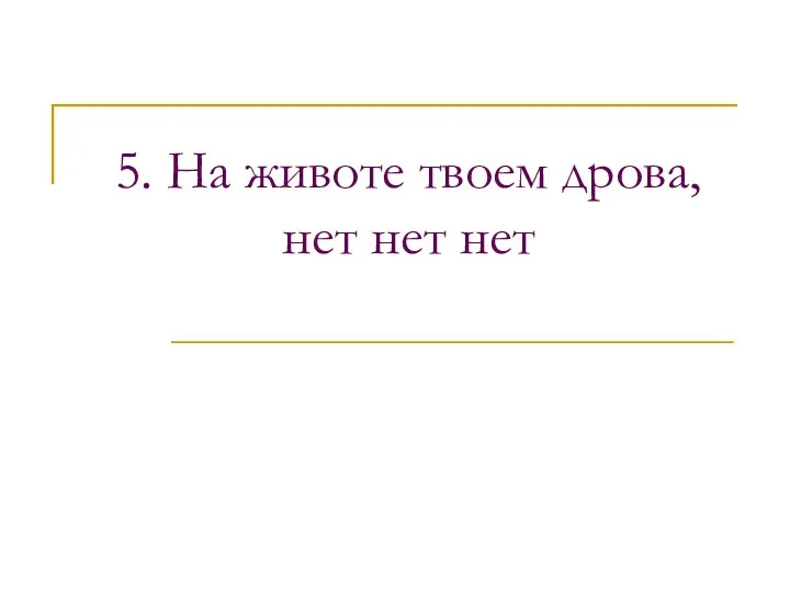 5. На животе твоем дрова, нет нет нет