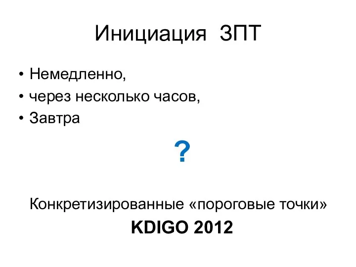 Инициация ЗПT Немедленно, через несколько часов, Завтра ? Конкретизированные «пороговые точки» KDIGO 2012