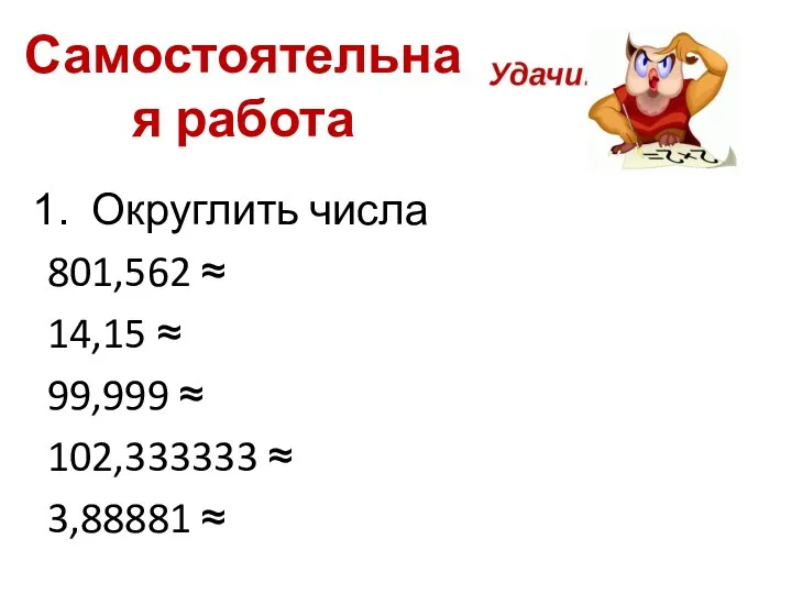 Самостоятельная работа Округлить числа 801,562 ≈ 14,15 ≈ 99,999 ≈ 102,333333 ≈ 3,88881 ≈