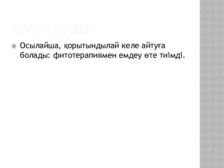 ҚОРЫТЫНДЫ: Осылайша, қорытындылай келе айтуға болады: фитотерапиямен емдеу өте тиімді.