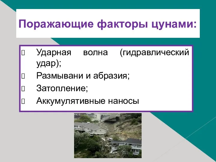 Поражающие факторы цунами: Ударная волна (гидравлический удар); Размывани и абразия; Затопление; Аккумулятивные наносы