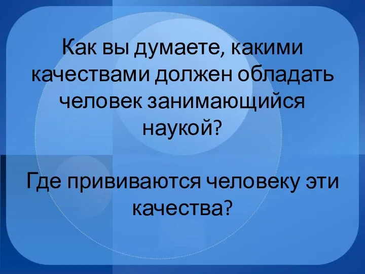 Как вы думаете, какими качествами должен обладать человек занимающийся наукой? Где прививаются человеку эти качества?