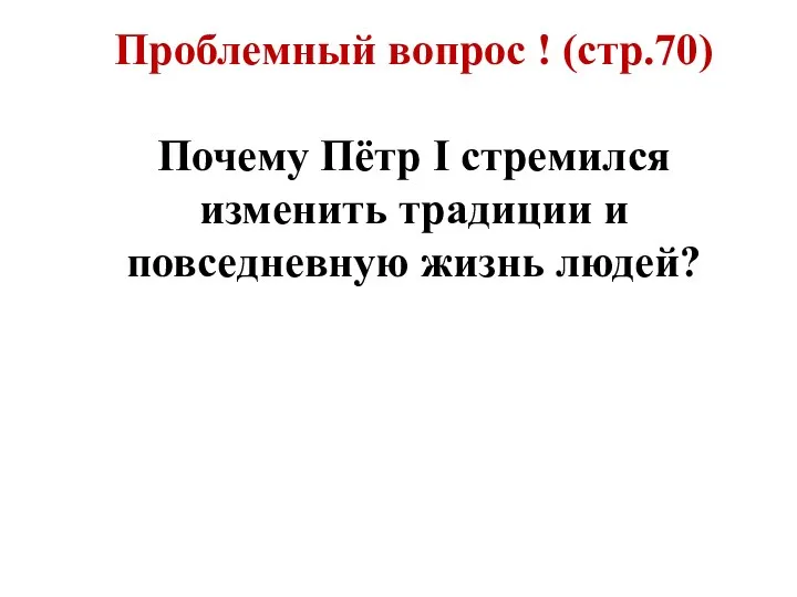 Проблемный вопрос ! (стр.70) Почему Пётр I стремился изменить традиции и повседневную жизнь людей?