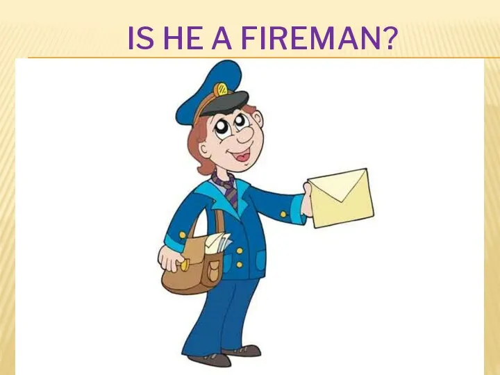 IS HE A FIREMAN?