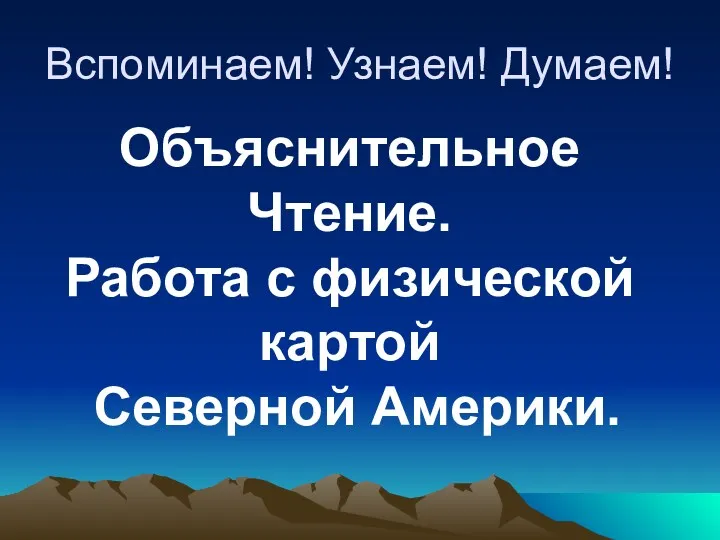 Вспоминаем! Узнаем! Думаем! Объяснительное Чтение. Работа с физической картой Северной Америки.