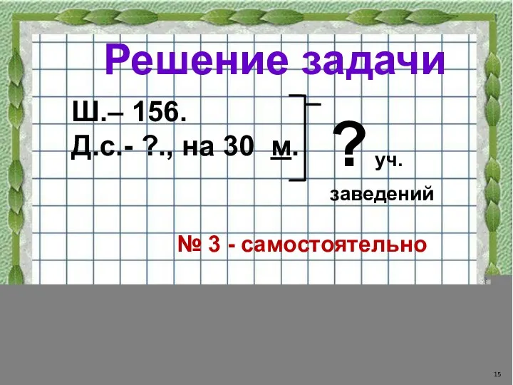 Решение задачи Ш.– 156. Д.с.- ?., на 30 м. ? уч. заведений № 3 - самостоятельно