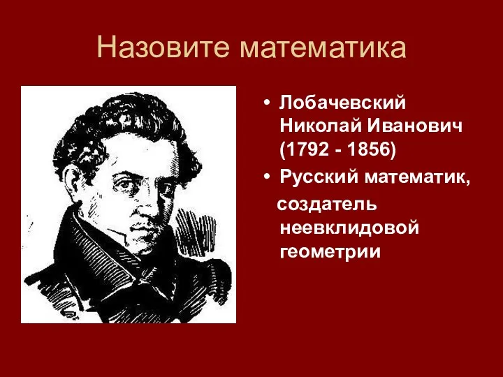 Назовите математика Лобачевский Николай Иванович (1792 - 1856) Русский математик, создатель неевклидовой геометрии