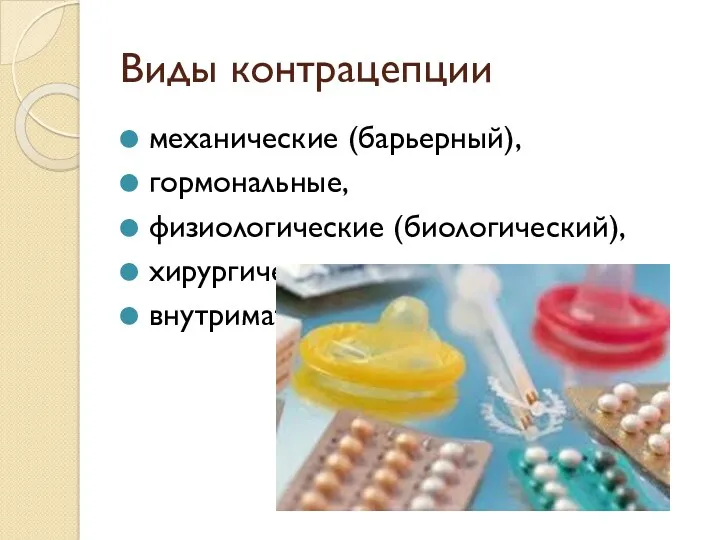 Виды контрацепции механические (барьерный), гормональные, физиологические (биологический), хирургические внутриматочные.