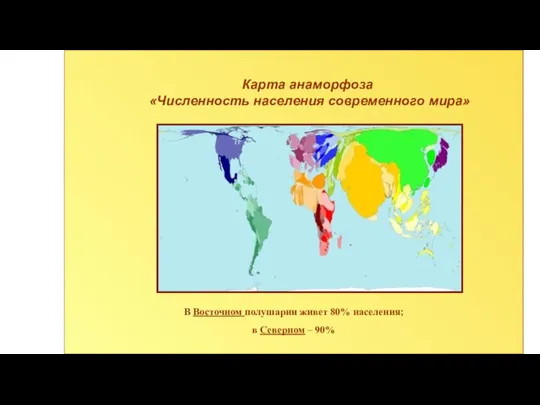 В Восточном полушарии живет 80% населения; в Северном – 90% Карта анаморфоза «Численность населения современного мира»