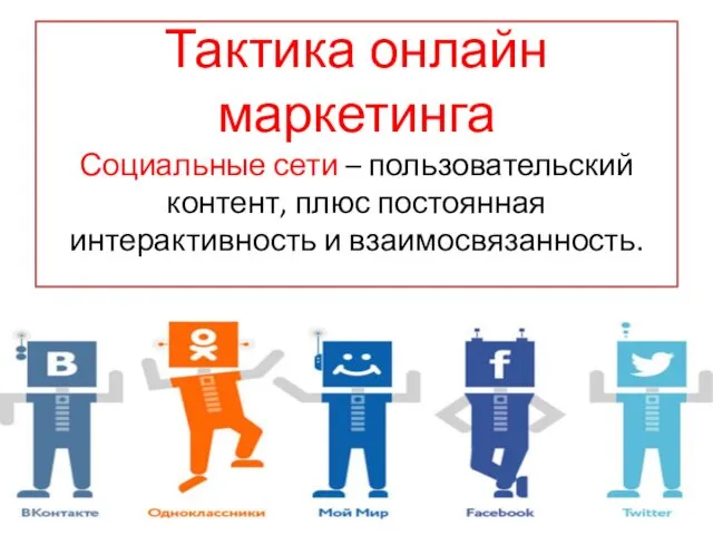 Тактика онлайн маркетинга Социальные сети – пользовательский контент, плюс постоянная интерактивность и взаимосвязанность.