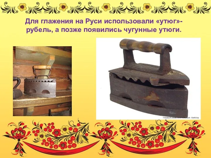 Для глажения на Руси использовали «утюг»-рубель, а позже появились чугунные утюги.
