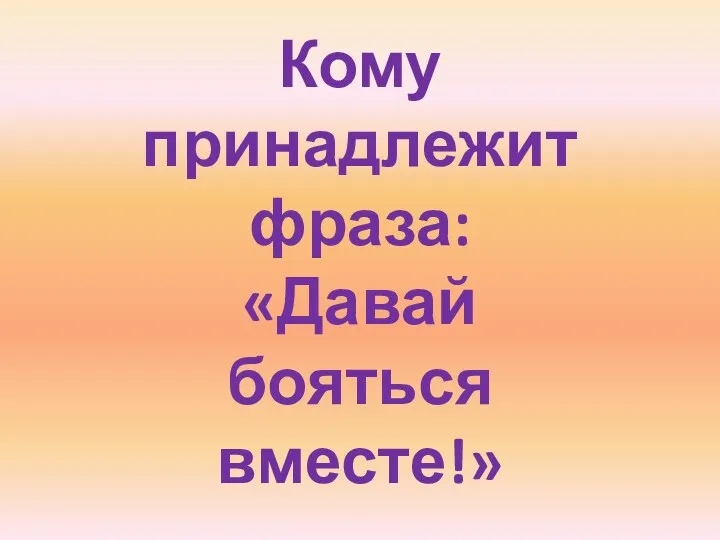 Кому принадлежит фраза: «Давай бояться вместе!»