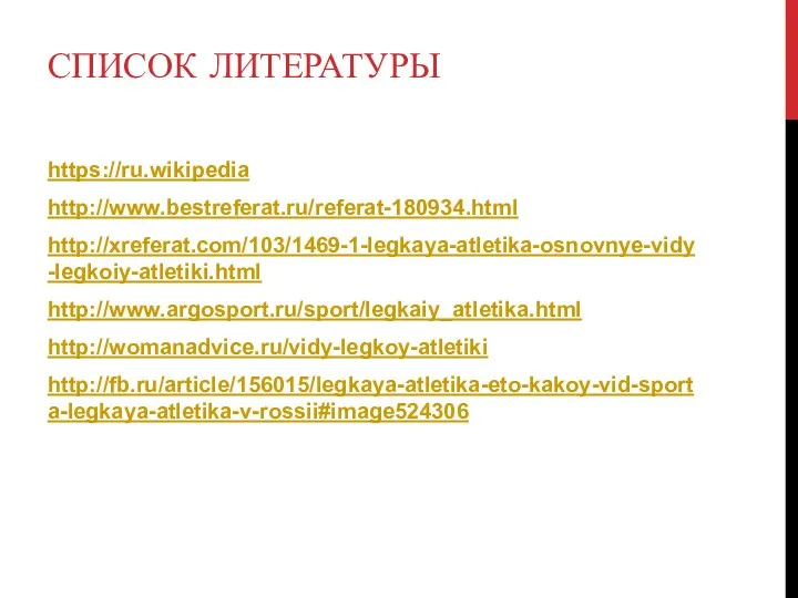 СПИСОК ЛИТЕРАТУРЫ https://ru.wikipedia http://www.bestreferat.ru/referat-180934.html http://xreferat.com/103/1469-1-legkaya-atletika-osnovnye-vidy-legkoiy-atletiki.html http://www.argosport.ru/sport/legkaiy_atletika.html http://womanadvice.ru/vidy-legkoy-atletiki http://fb.ru/article/156015/legkaya-atletika-eto-kakoy-vid-sporta-legkaya-atletika-v-rossii#image524306