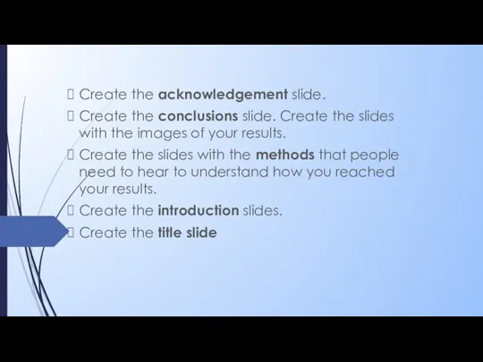 Create the acknowledgement slide. Create the conclusions slide. Create the slides with the