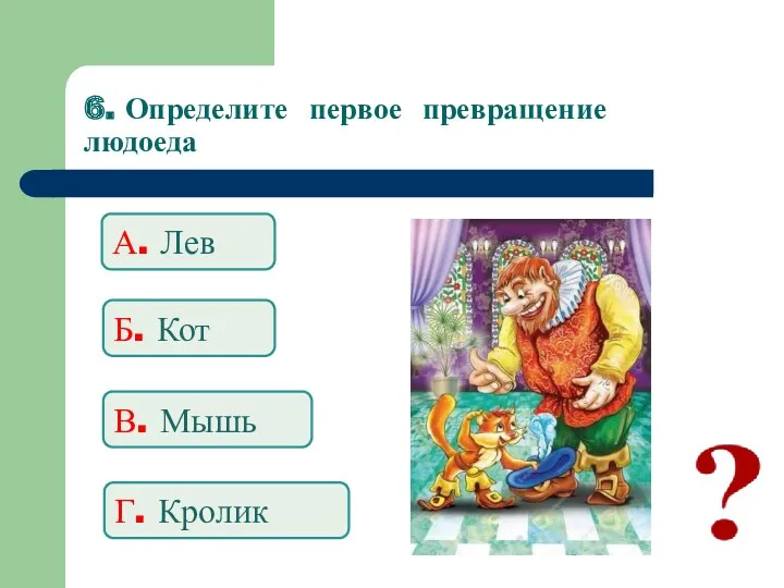 6. Определите первое превращение людоеда А. Лев Б. Кот В. Мышь Г. Кролик