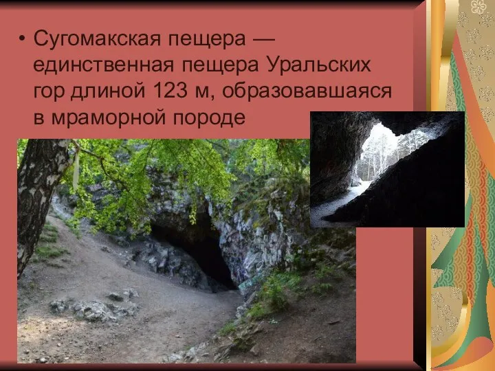 Сугомакская пещера — единственная пещера Уральских гор длиной 123 м, образовавшаяся в мраморной породе