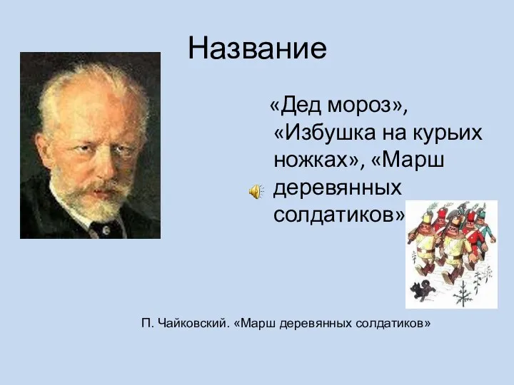 Название «Дед мороз», «Избушка на курьих ножках», «Марш деревянных солдатиков», П. Чайковский. «Марш деревянных солдатиков»