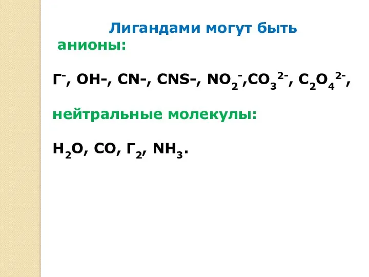 Лигандами могут быть анионы: Г-, ОН-, СN-, CNS-, NO2-,CO32-, C2O42-, нейтральные молекулы: Н2О, СО, Г2, NH3.