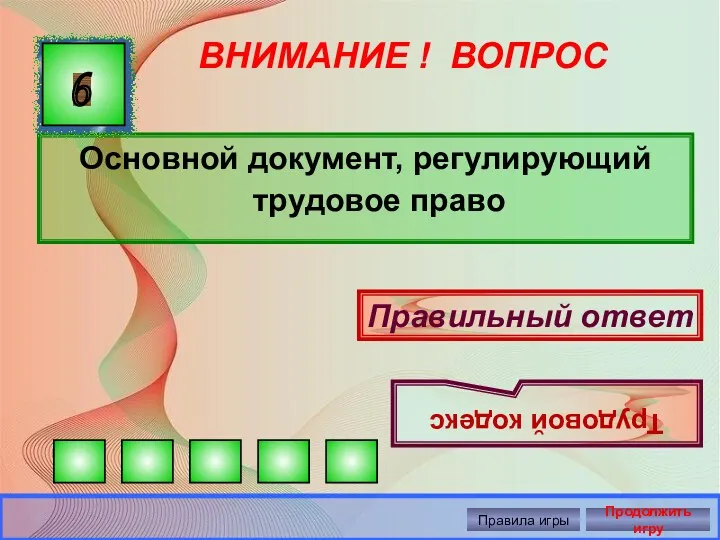 ВНИМАНИЕ ! ВОПРОС Основной документ, регулирующий трудовое право 6 Правильный