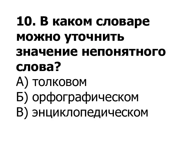 10. В каком словаре можно уточнить значение непонятного слова? А) толковом Б) орфографическом В) энциклопедическом