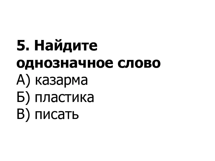 5. Найдите однозначное слово А) казарма Б) пластика В) писать