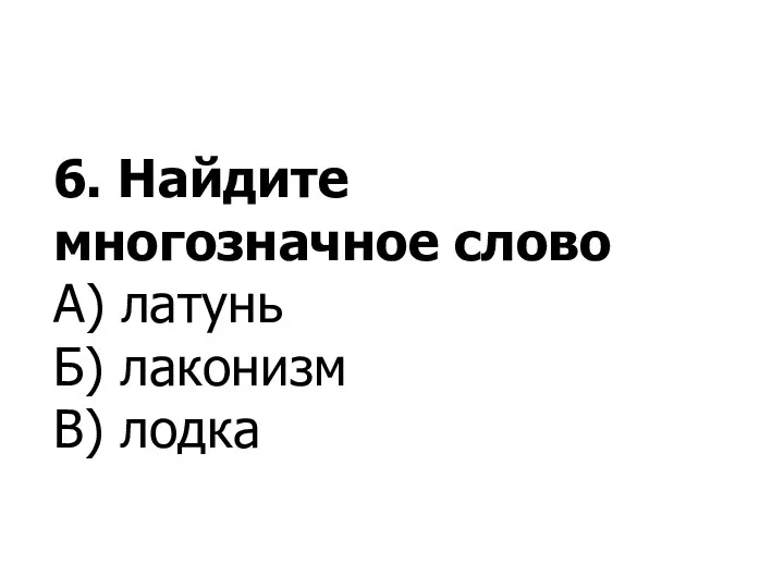 6. Найдите многозначное слово А) латунь Б) лаконизм В) лодка