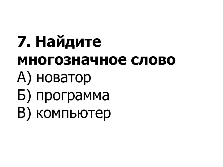 7. Найдите многозначное слово А) новатор Б) программа В) компьютер