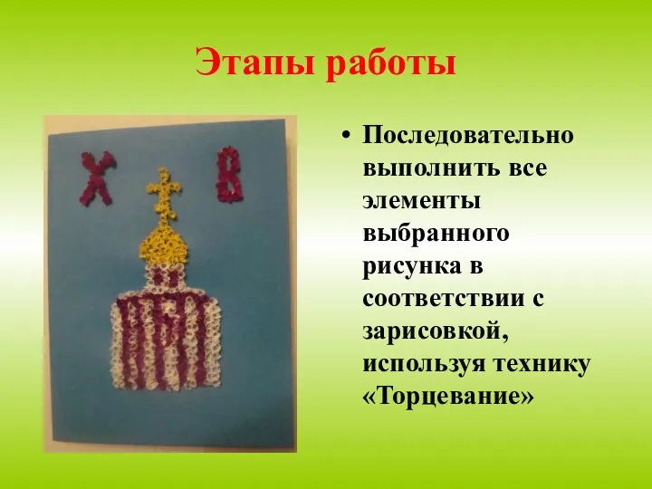 Этапы работы Последовательно выполнить все элементы выбранного рисунка в соответствии с зарисовкой, используя технику «Торцевание»