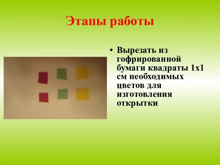 Этапы работы Вырезать из гофрированной бумаги квадраты 1x1 см необходимых цветов для изготовления открытки