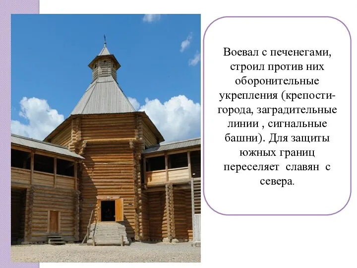 Воевал с печенегами, строил против них оборонительные укрепления (крепости-города, заградительные