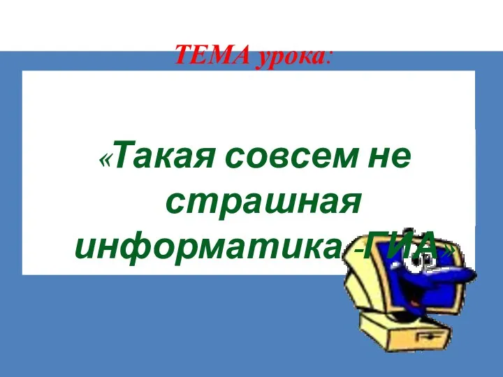 ТЕМА урока: «Такая совсем не страшная информатика -ГИА»