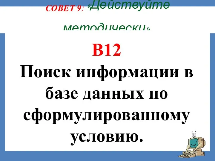 СОВЕТ 9: «Действуйте методически». В12 Поиск информации в базе данных по сформулированному условию.