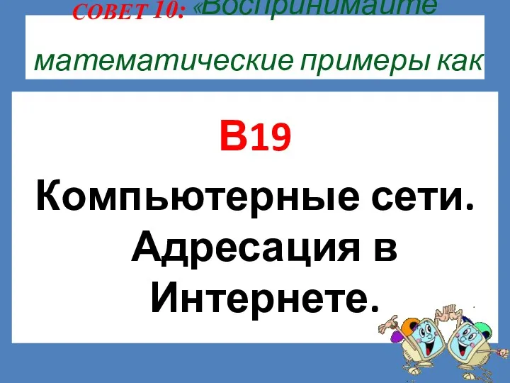 СОВЕТ 10: «Воспринимайте математические примеры как игру». В19 Компьютерные сети. Адресация в Интернете.