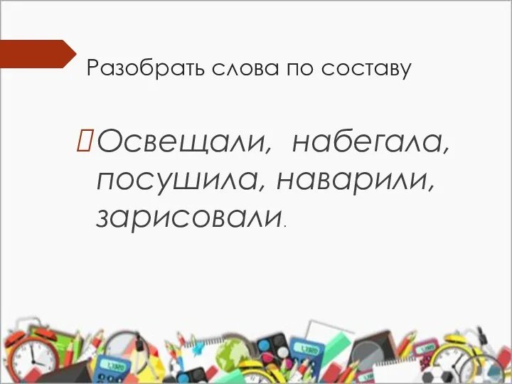 Разобрать слова по составу Освещали, набегала, посушила, наварили, зарисовали.