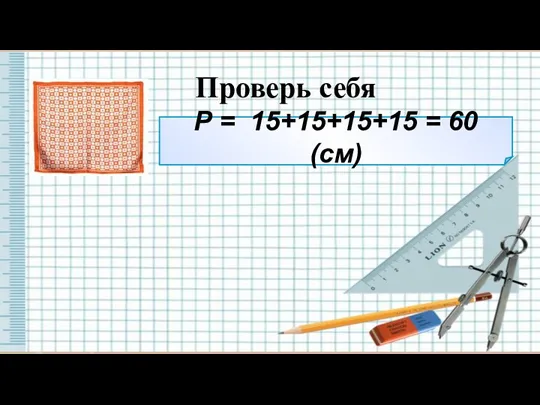 Проверь себя Р = 15+15+15+15 = 60 (см)