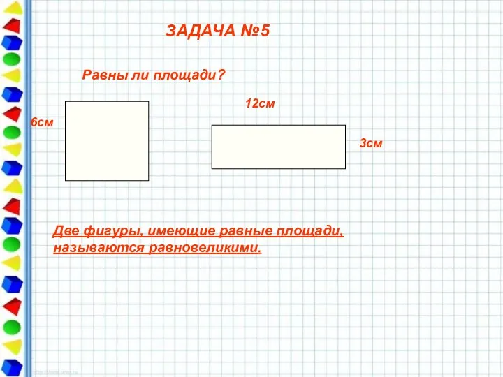 ЗАДАЧА №5 6см 12cм 3см Равны ли площади? Две фигуры, имеющие равные площади, называются равновеликими.