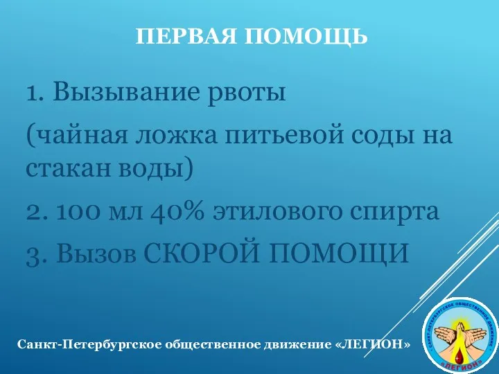 ПЕРВАЯ ПОМОЩЬ 1. Вызывание рвоты (чайная ложка питьевой соды на стакан воды) 2.