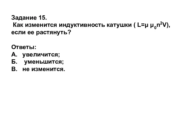 Задание 15. Как изменится индуктивность катушки ( L=μ μ0n2V), если ее растянуть? Ответы: