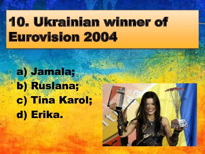 10. Ukrainian winner of Eurovision 2004 a) Jamala; b) Ruslana; c) Tina Karol; d) Erika.