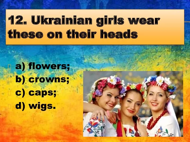 12. Ukrainian girls wear these on their heads a) flowers; b) crowns; c) caps; d) wigs.