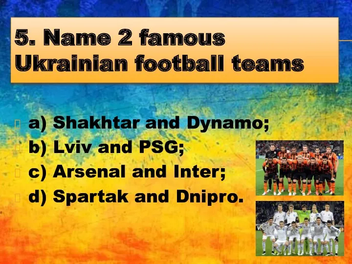 5. Name 2 famous Ukrainian football teams a) Shakhtar and