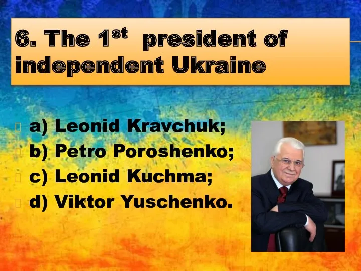 6. The 1st president of independent Ukraine a) Leonid Kravchuk;